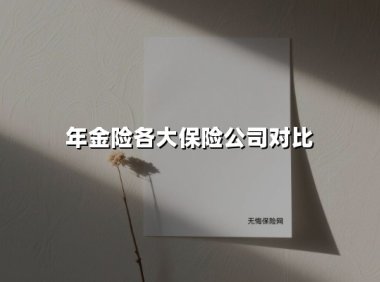 年金险各大保险公司对比(2025最新权威解答)