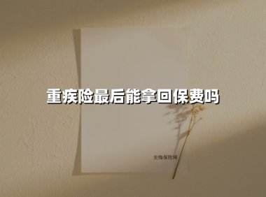 重疾险最后能拿回保费吗(2025最新权威解答)