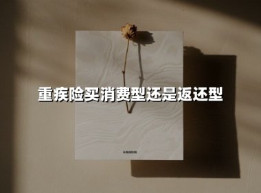 重疾险买消费型还是返还型(2025最新权威解答)