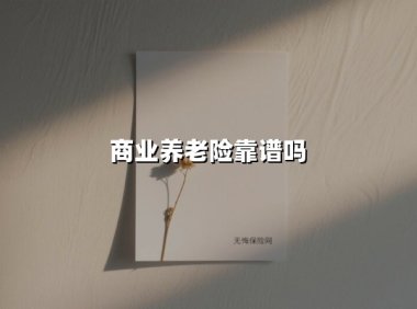 商业养老险靠谱吗(2025最新权威解答)