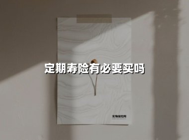 定期寿险有必要买吗(2025最新权威解答)