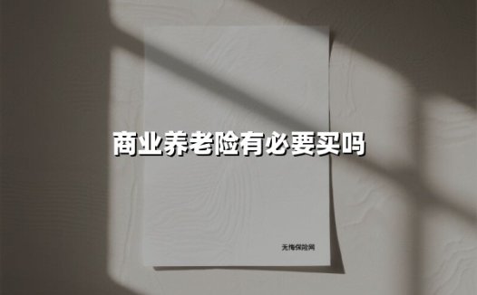 商业养老险有必要买吗(2025最新权威解答)