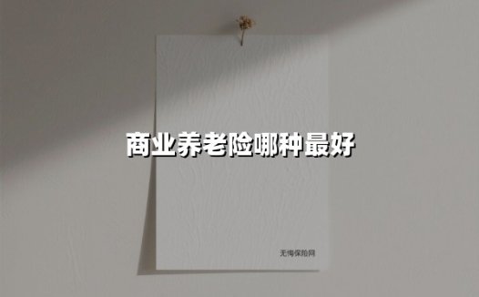商业养老险哪种最好(2025最新权威解答)