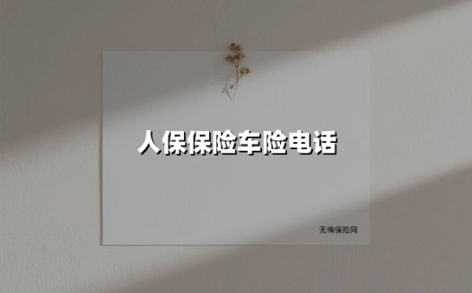 人保车险电话是多少？打这个电话前，先搞懂这6个关键问题
