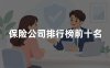 保险公司排行榜前十名？2026年十大保险公司最新权威排名