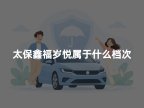 太保鑫福岁悦属于什么档次?算高端养老年金险吗