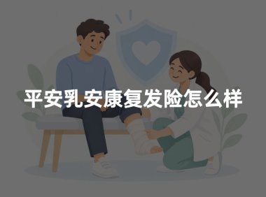 平安乳安康复发险怎么样？2026年乳安康PLUS保障优缺点权威测评