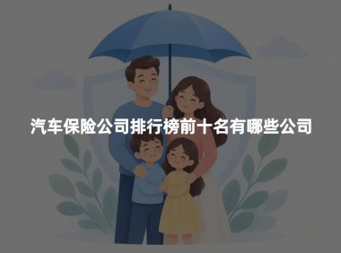 汽车保险公司排行榜前十名有哪些公司?2026年十大车险公司最新权威排名