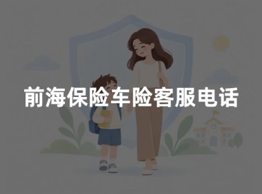 前海保险车险客服电话?2026年前海车险官方客服及报案电话查询