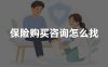 保险购买咨询怎么找？正规保险咨询渠道及购买方法