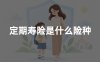 定期寿险是什么险种？保障责任、赔偿条件和适合人群详解