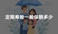 定期寿险一般保额多少?定期寿险保额怎么定