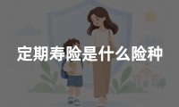 定期寿险是什么险种?保障责任、赔偿条件和适合人群详解