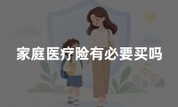 家庭医疗险有必要买吗?全家保障怎么配置更合理