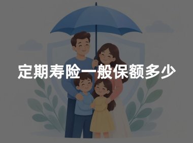 定期寿险一般保额多少?定期寿险保额怎么定