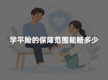 学平险的保障范围能赔多少?2026年学生保险赔偿项目及金额说明