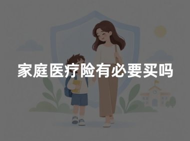 家庭医疗险有必要买吗?全家保障怎么配置更合理
